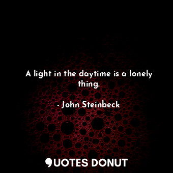  A light in the daytime is a lonely thing.... - John Steinbeck - Quotes Donut