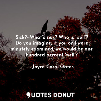 Sick?--What's sick? Who is 'well'? Do you imagine, if you or I were minutely examined, we would be one hundred percent 'well'?