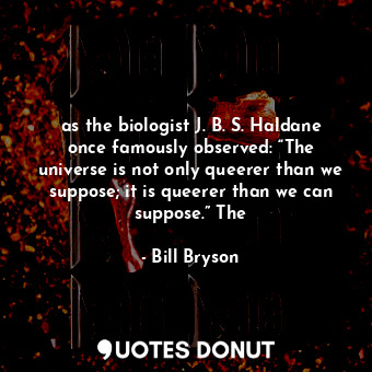  as the biologist J. B. S. Haldane once famously observed: “The universe is not o... - Bill Bryson - Quotes Donut