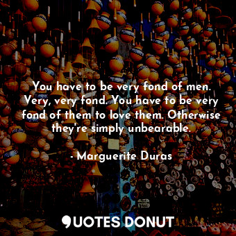  You have to be very fond of men. Very, very fond. You have to be very fond of th... - Marguerite Duras - Quotes Donut