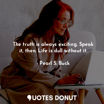  The truth is always exciting. Speak it, then. Life is dull without it.... - Pearl S. Buck - Quotes Donut