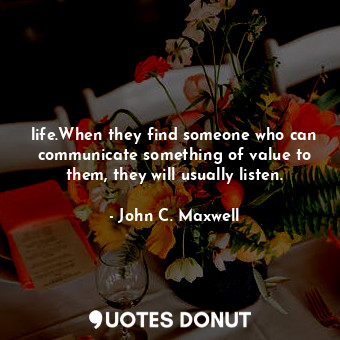 life.When they find someone who can communicate something of value to them, they will usually listen.