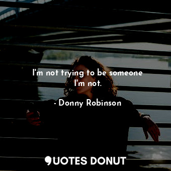  I&#39;m not trying to be someone I&#39;m not.... - Donny Robinson - Quotes Donut