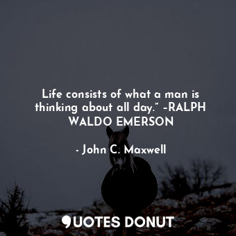  Life consists of what a man is thinking about all day.” –RALPH WALDO EMERSON... - John C. Maxwell - Quotes Donut