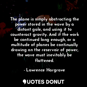  The plane is simply abstracting the power stored in the wave by a distant gale, ... - Lawrence Hargrave - Quotes Donut