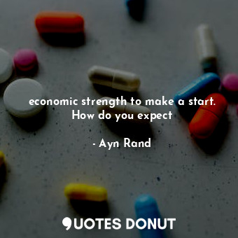 economic strength to make a start. How do you expect