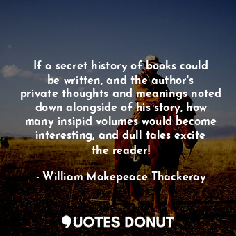 If a secret history of books could be written, and the author&#39;s private thoughts and meanings noted down alongside of his story, how many insipid volumes would become interesting, and dull tales excite the reader!