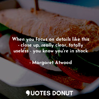  When you focus on details like this - close up, really clear, totally useless - ... - Margaret Atwood - Quotes Donut