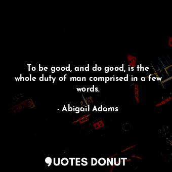 To be good, and do good, is the whole duty of man comprised in a few words.