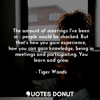  The amount of meetings I&#39;ve been in - people would be shocked. But that&#39;... - Tiger Woods - Quotes Donut