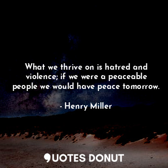 What we thrive on is hatred and violence; if we were a peaceable people we would have peace tomorrow.