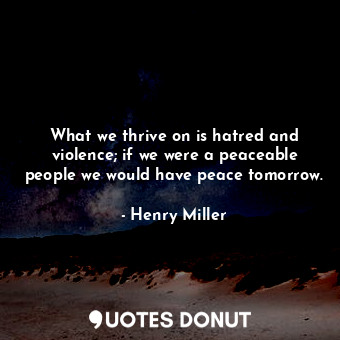  What we thrive on is hatred and violence; if we were a peaceable people we would... - Henry Miller - Quotes Donut