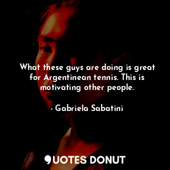  What these guys are doing is great for Argentinean tennis. This is motivating ot... - Gabriela Sabatini - Quotes Donut