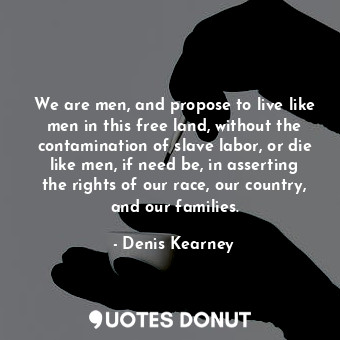  We are men, and propose to live like men in this free land, without the contamin... - Denis Kearney - Quotes Donut