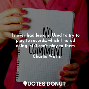  I never had lessons. Used to try to play to records, which I hated doing. Still ... - Charlie Watts - Quotes Donut