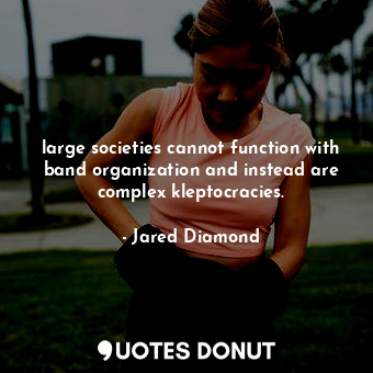large societies cannot function with band organization and instead are complex kleptocracies.