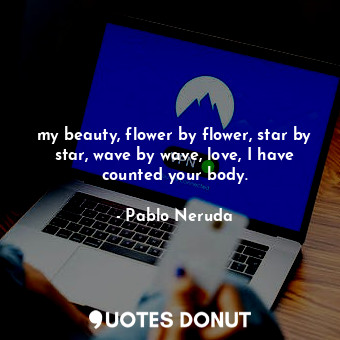  my beauty, flower by flower, star by star, wave by wave, love, I have counted yo... - Pablo Neruda - Quotes Donut