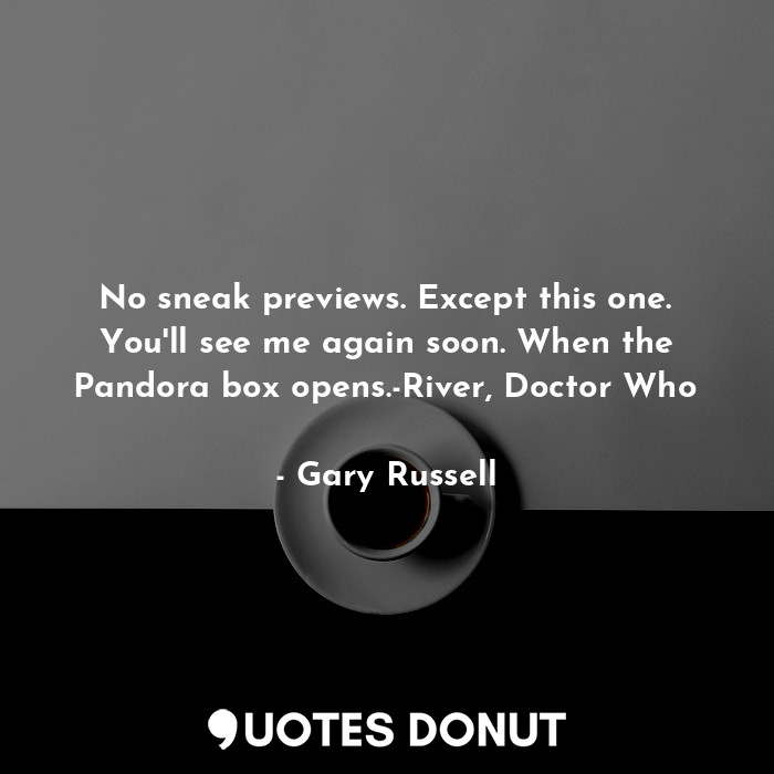 No sneak previews. Except this one. You'll see me again soon. When the Pandora box opens.-River, Doctor Who