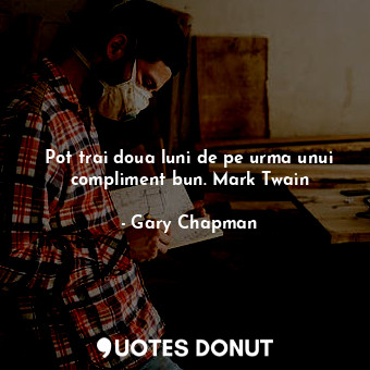 Pot trai doua luni de pe urma unui compliment bun. Mark Twain