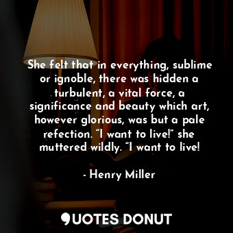  She felt that in everything, sublime or ignoble, there was hidden a turbulent, a... - Henry Miller - Quotes Donut