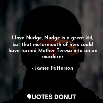 I love Nudge, Nudge is a great kid, but that motormouth of hers could have turned Mother Teresa into an ax murderer