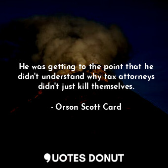 He was getting to the point that he didn't understand why tax attorneys didn't just kill themselves.