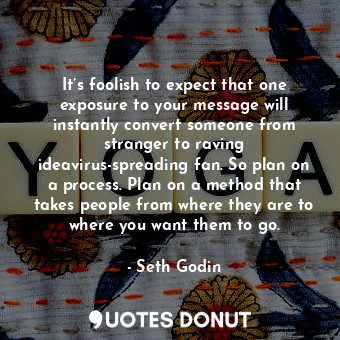  It’s foolish to expect that one exposure to your message will instantly convert ... - Seth Godin - Quotes Donut