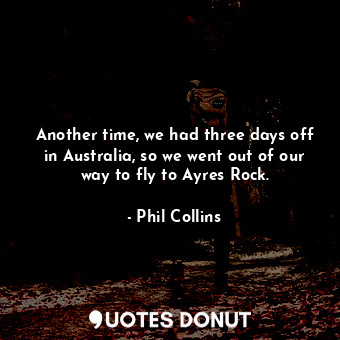  Another time, we had three days off in Australia, so we went out of our way to f... - Phil Collins - Quotes Donut