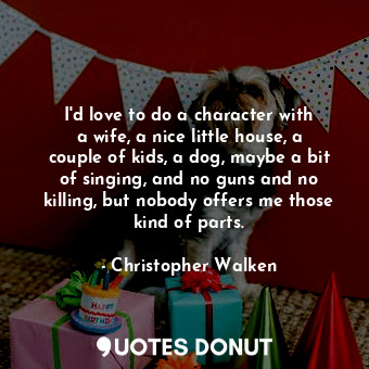  I&#39;d love to do a character with a wife, a nice little house, a couple of kid... - Christopher Walken - Quotes Donut