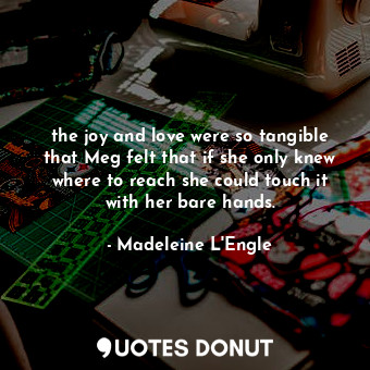  the joy and love were so tangible that Meg felt that if she only knew where to r... - Madeleine L&#039;Engle - Quotes Donut