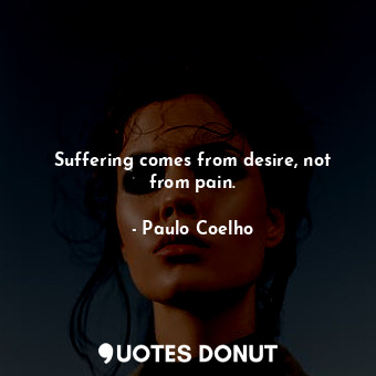 Suffering comes from desire, not from pain.