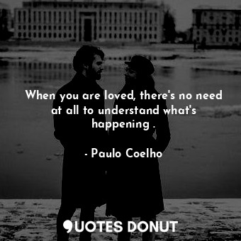 When you are loved, there's no need at all to understand what's happening .