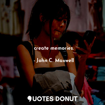 create memories.