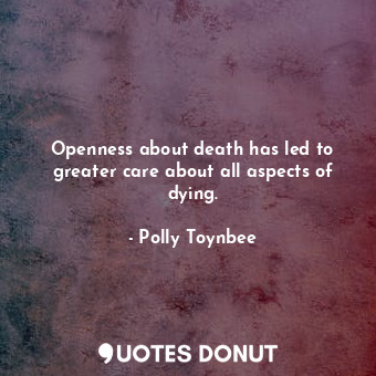  Openness about death has led to greater care about all aspects of dying.... - Polly Toynbee - Quotes Donut