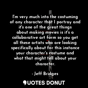  I&#39;m very much into the costuming of any character that I portray and it&#39;... - Jeff Bridges - Quotes Donut