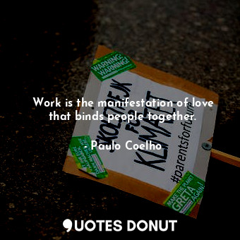 Work is the manifestation of love that binds people together.