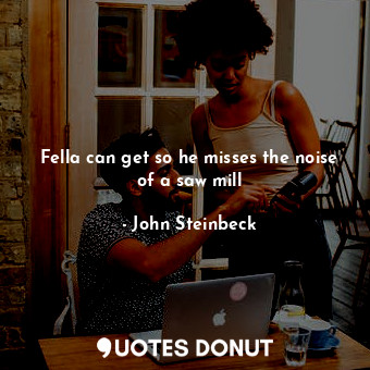  Fella can get so he misses the noise of a saw mill... - John Steinbeck - Quotes Donut