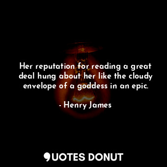 Her reputation for reading a great deal hung about her like the cloudy envelope of a goddess in an epic.