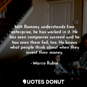  Mitt Romney understands free enterprise, he has worked in it. He has seen compan... - Marco Rubio - Quotes Donut