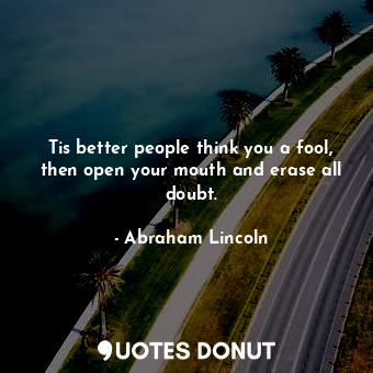  Tis better people think you a fool, then open your mouth and erase all doubt.... - Abraham Lincoln - Quotes Donut