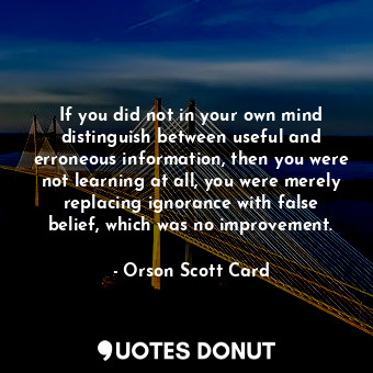 If you did not in your own mind distinguish between useful and erroneous information, then you were not learning at all, you were merely replacing ignorance with false belief, which was no improvement.