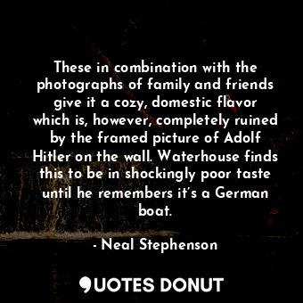 These in combination with the photographs of family and friends give it a cozy, domestic flavor which is, however, completely ruined by the framed picture of Adolf Hitler on the wall. Waterhouse finds this to be in shockingly poor taste until he remembers it’s a German boat.