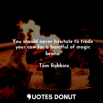  You should never hesitate to trade your cow for a handful of magic beans.... - Tom Robbins - Quotes Donut