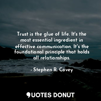Trust is the glue of life. It's the most essential ingredient in effective communication. It's the foundational principle that holds all relationships.