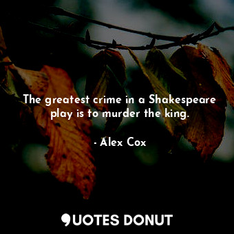 The greatest crime in a Shakespeare play is to murder the king.