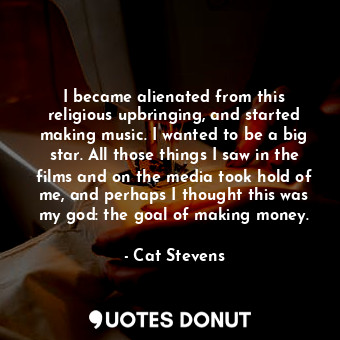 I became alienated from this religious upbringing, and started making music. I wanted to be a big star. All those things I saw in the films and on the media took hold of me, and perhaps I thought this was my god: the goal of making money.