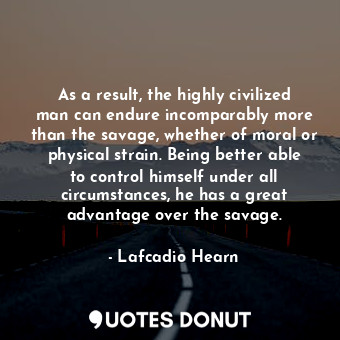 As a result, the highly civilized man can endure incomparably more than the savage, whether of moral or physical strain. Being better able to control himself under all circumstances, he has a great advantage over the savage.