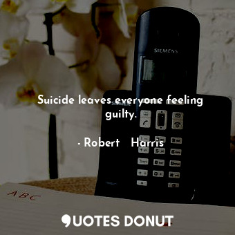 Suicide leaves everyone feeling guilty.