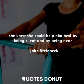  she knew she could help him best by being silent and by being near... - John Steinbeck - Quotes Donut