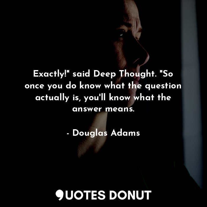 Exactly!" said Deep Thought. "So once you do know what the question actually is, you'll know what the answer means.